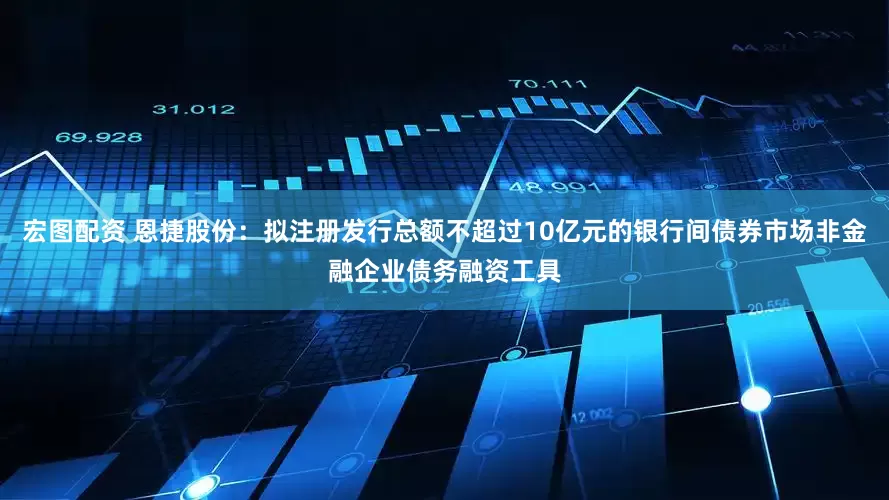 宏图配资 恩捷股份：拟注册发行总额不超过10亿元的银行间债券市场非金融企业债务融资工具