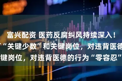 富兴配资 医药反腐纠风持续深入!14部委继续紧盯“关键少数”和关键岗位,对违背医德的行为“零容忍”