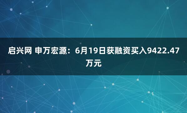 启兴网 申万宏源：6月19日获融资买入9422.47万元