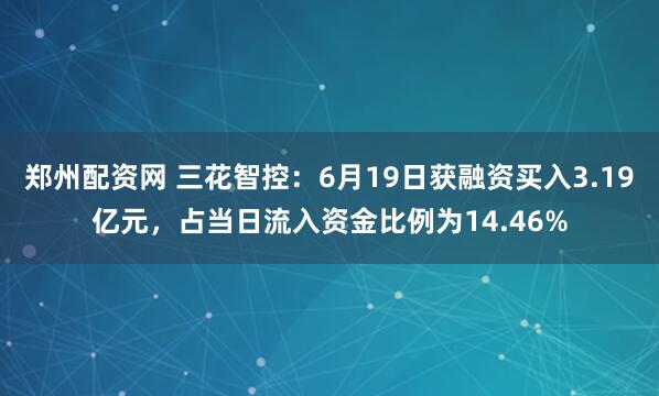 郑州配资网 三花智控：6月19日获融资买入3.19亿元，占当日流入资金比例为14.46%