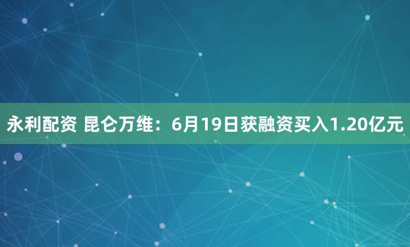 永利配资 昆仑万维：6月19日获融资买入1.20亿元