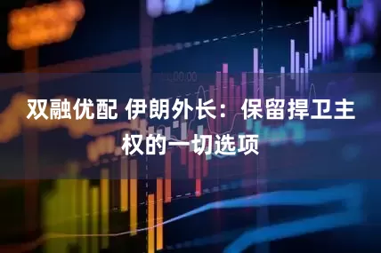 双融优配 伊朗外长：保留捍卫主权的一切选项