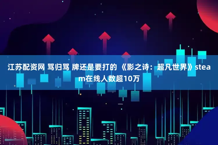 江苏配资网 骂归骂 牌还是要打的 《影之诗：超凡世界》steam在线人数超10万