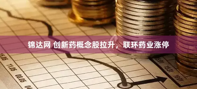 锦达网 创新药概念股拉升，联环药业涨停