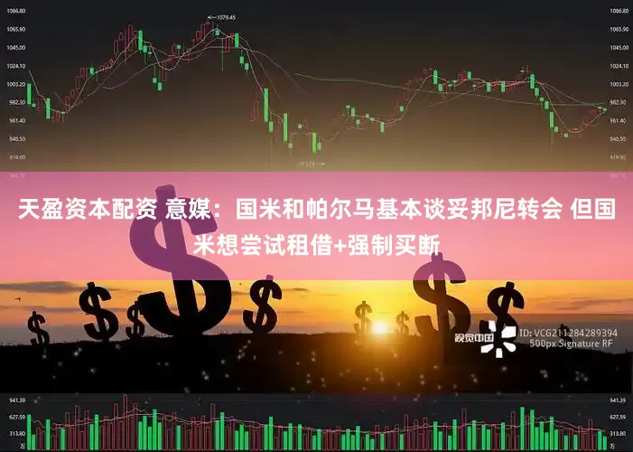 天盈资本配资 意媒：国米和帕尔马基本谈妥邦尼转会 但国米想尝试租借+强制买断