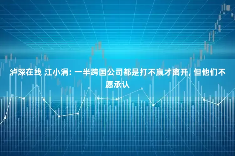 泸深在线 江小涓: 一半跨国公司都是打不赢才离开, 但他们不愿承认