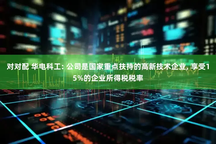 对对配 华电科工: 公司是国家重点扶持的高新技术企业, 享受15%的企业所得税税率
