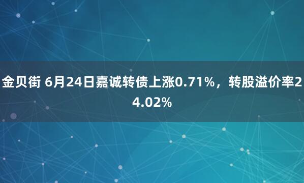 金贝街 6月24日嘉诚转债上涨0.71%，转股溢价率24.02%