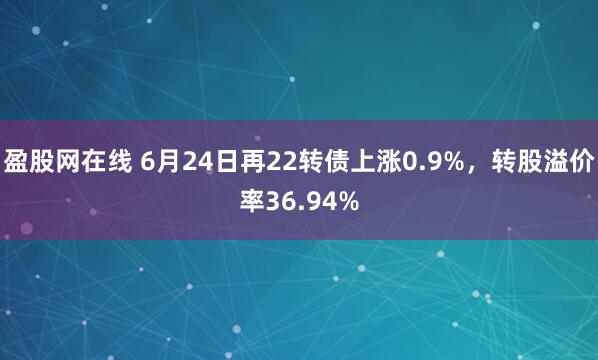 盈股网在线 6月24日再22转债上涨0.9%，转股溢价率36.94%