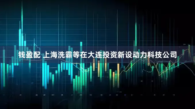 钱盈配 上海洗霸等在大连投资新设动力科技公司