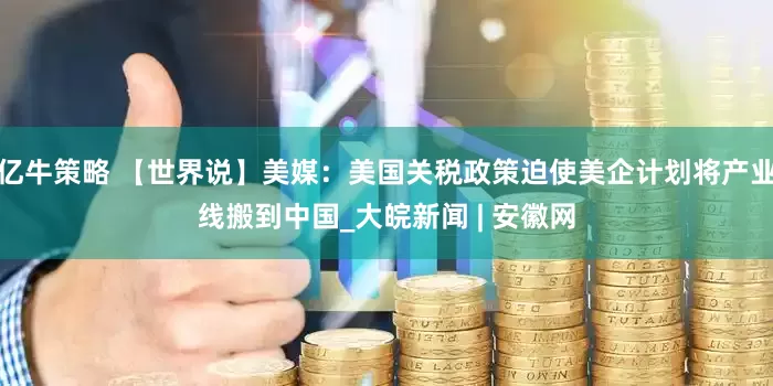 亿牛策略 【世界说】美媒：美国关税政策迫使美企计划将产业线搬到中国_大皖新闻 | 安徽网