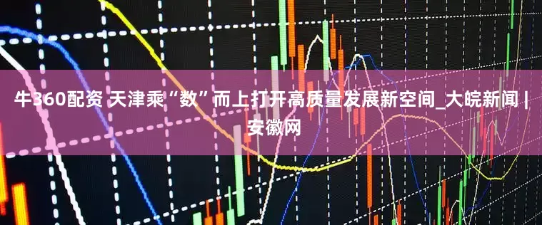 牛360配资 天津乘“数”而上打开高质量发展新空间_大皖新闻 | 安徽网