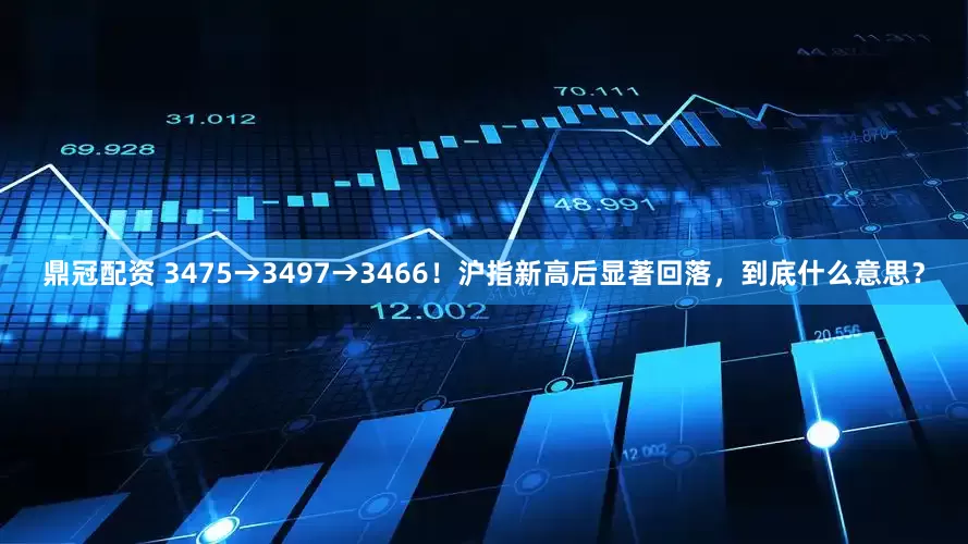 鼎冠配资 3475→3497→3466！沪指新高后显著回落，到底什么意思？