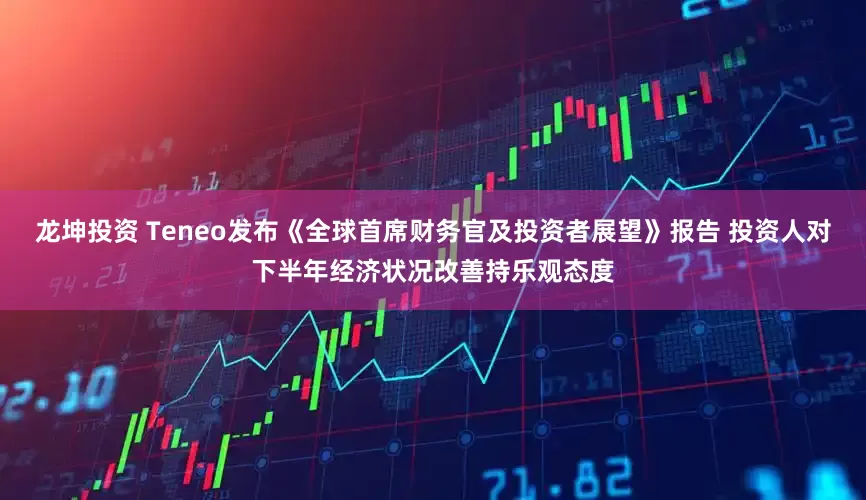 龙坤投资 Teneo发布《全球首席财务官及投资者展望》报告 投资人对下半年经济状况改善持乐观态度