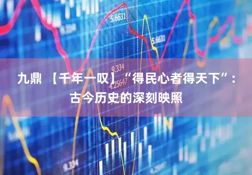 九鼎 【千年一叹】“得民心者得天下”：古今历史的深刻映照