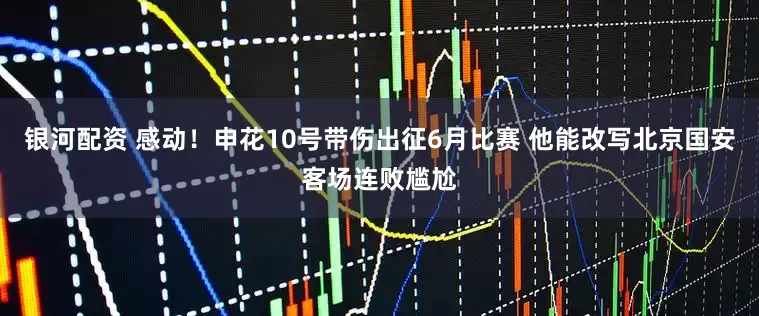 银河配资 感动！申花10号带伤出征6月比赛 他能改写北京国安客场连败尴尬
