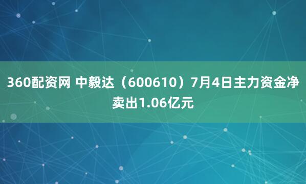 360配资网 中毅达（600610）7月4日主力资金净卖出1.06亿元