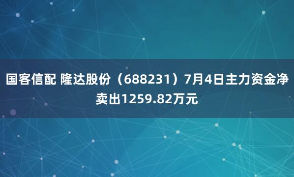 国客信配 隆达股份（688231）7月4日主力资金净卖出1259.82万元