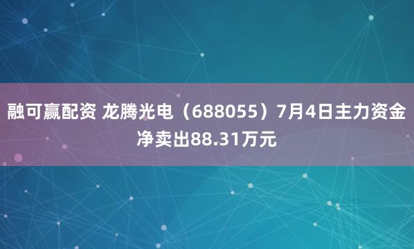 融可赢配资 龙腾光电（688055）7月4日主力资金净卖出88.31万元