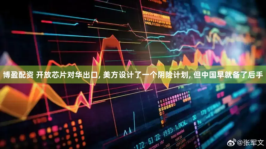 博盈配资 开放芯片对华出口, 美方设计了一个阴险计划, 但中国早就备了后手