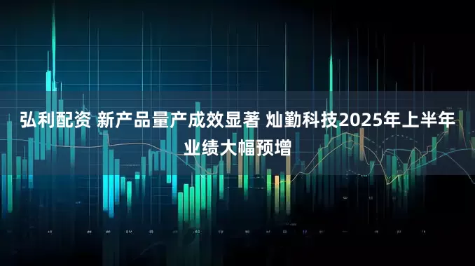 弘利配资 新产品量产成效显著 灿勤科技2025年上半年业绩大幅预增