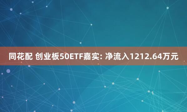 同花配 创业板50ETF嘉实: 净流入1212.64万元