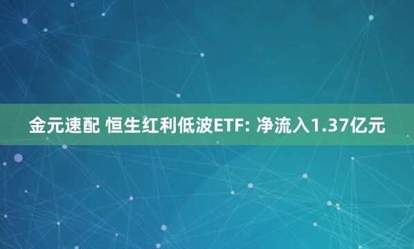 金元速配 恒生红利低波ETF: 净流入1.37亿元