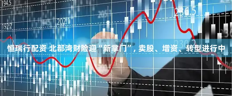 恒瑞行配资 北部湾财险迎“新掌门”, 卖股、增资、转型进行中
