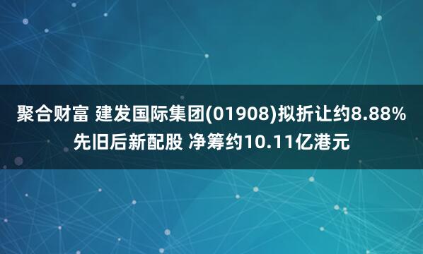 聚合财富 建发国际集团(01908)拟折让约8.88%先旧后新配股 净筹约10.11亿港元