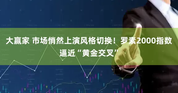 大赢家 市场悄然上演风格切换！罗素2000指数逼近“黄金交叉”
