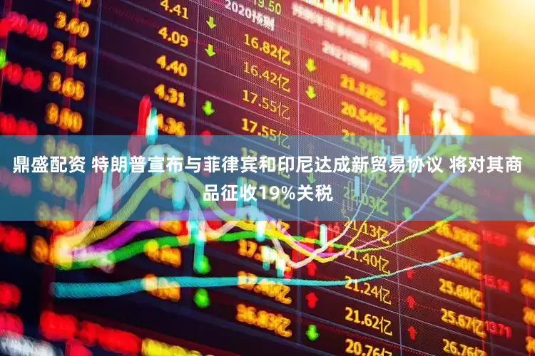 鼎盛配资 特朗普宣布与菲律宾和印尼达成新贸易协议 将对其商品征收19%关税