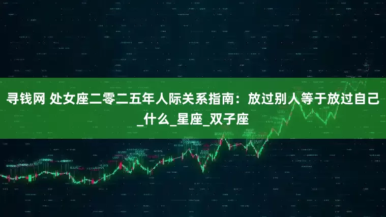寻钱网 处女座二零二五年人际关系指南：放过别人等于放过自己_什么_星座_双子座