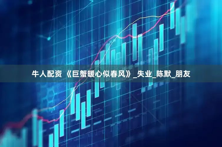 牛人配资 《巨蟹暖心似春风》_失业_陈默_朋友