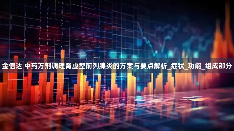 金信达 中药方剂调理肾虚型前列腺炎的方案与要点解析_症状_功能_组成部分