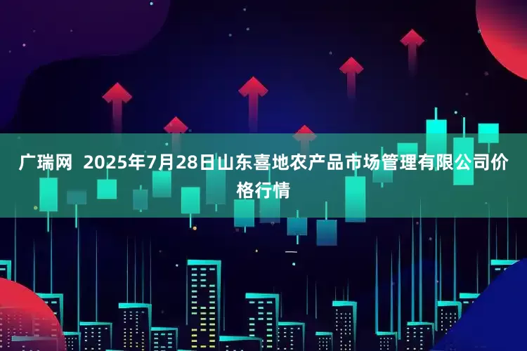 广瑞网  2025年7月28日山东喜地农产品市场管理有限公司价格行情