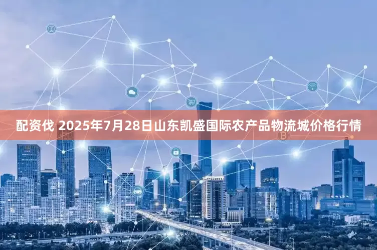 配资伐 2025年7月28日山东凯盛国际农产品物流城价格行情