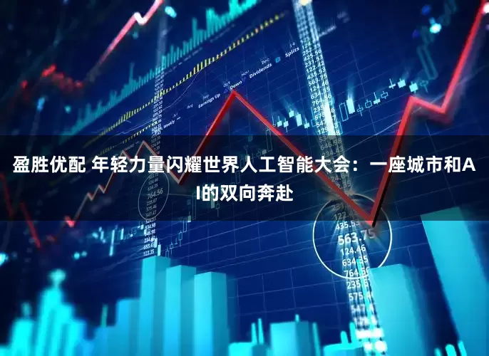 盈胜优配 年轻力量闪耀世界人工智能大会：一座城市和AI的双向奔赴