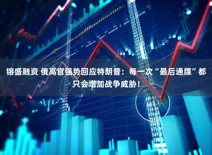 镕盛融资 俄高官强势回应特朗普：每一次“最后通牒”都只会增加战争威胁！