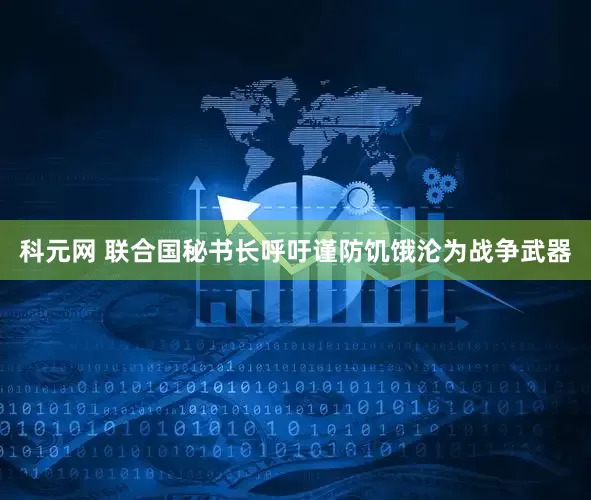 科元网 联合国秘书长呼吁谨防饥饿沦为战争武器
