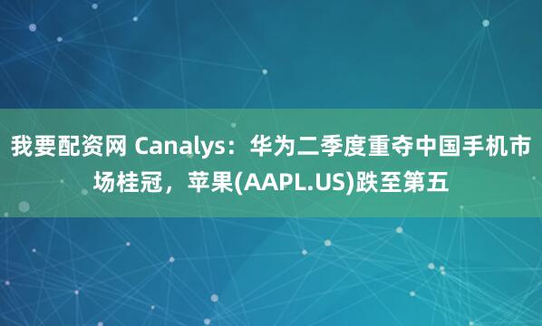 我要配资网 Canalys：华为二季度重夺中国手机市场桂冠，苹果(AAPL.US)跌至第五