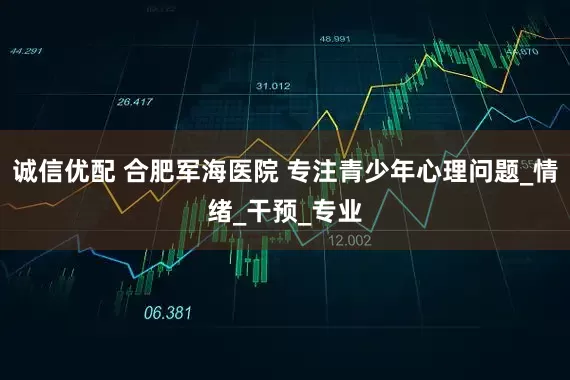 诚信优配 合肥军海医院 专注青少年心理问题_情绪_干预_专业