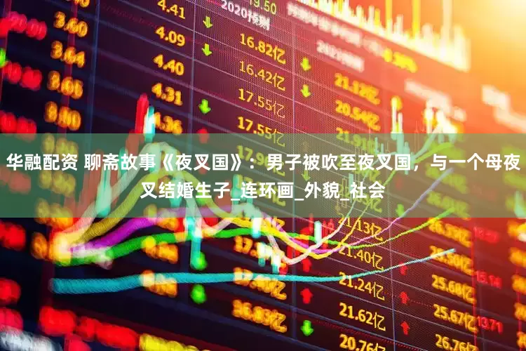 华融配资 聊斋故事《夜叉国》：男子被吹至夜叉国，与一个母夜叉结婚生子_连环画_外貌_社会