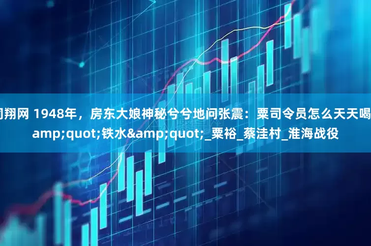 同翔网 1948年，房东大娘神秘兮兮地问张震：粟司令员怎么天天喝&quot;铁水&quot;_粟裕_蔡洼村_淮海战役