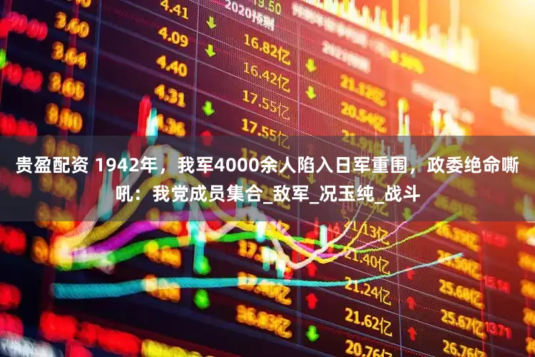 贵盈配资 1942年，我军4000余人陷入日军重围，政委绝命嘶吼：我党成员集合_敌军_况玉纯_战斗
