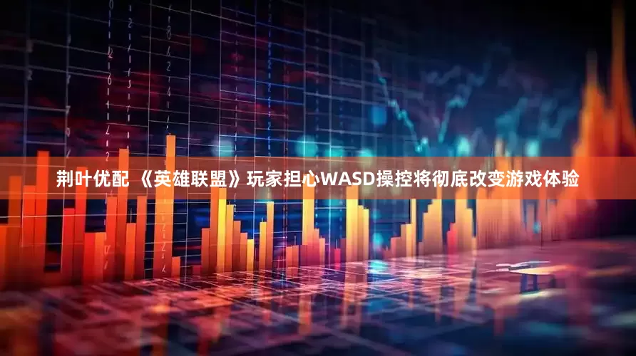 荆叶优配 《英雄联盟》玩家担心WASD操控将彻底改变游戏体验