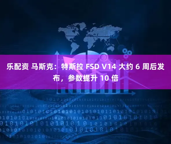 乐配资 马斯克：特斯拉 FSD V14 大约 6 周后发布，参数提升 10 倍