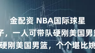 金配资 NBA国际球星10大扛把子，一人可带队硬刚美国男篮，个个堪比姚明